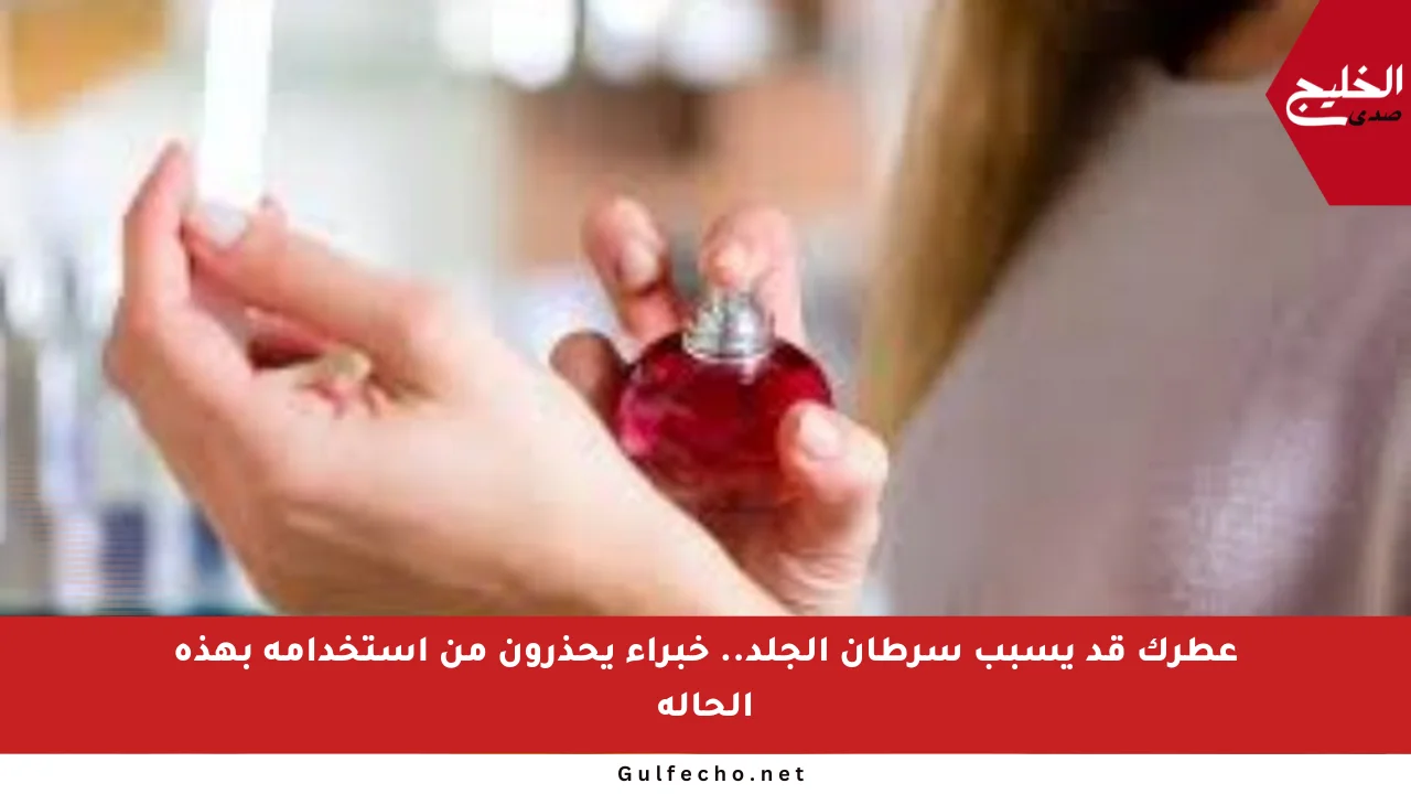 عطرك قد يسبب سرطان الجلد.. خبراء يحذرون من استخدامه بهذه الحالة